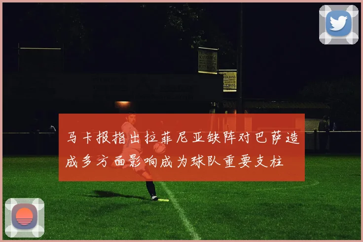 马卡报指出拉菲尼亚缺阵对巴萨造成多方面影响成为球队重要支柱