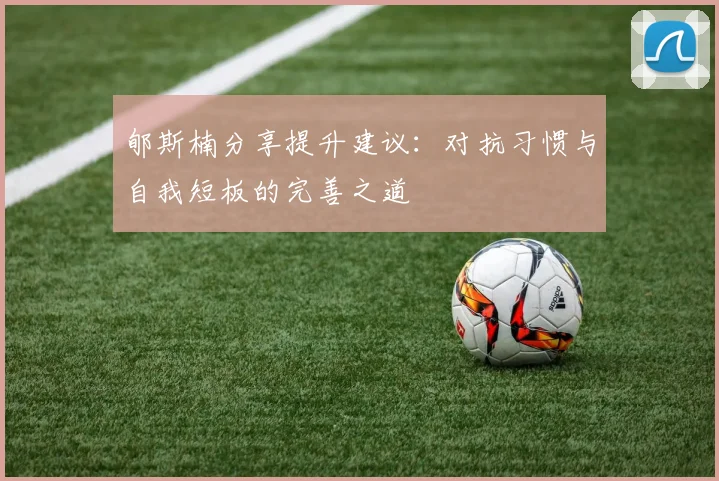 郇斯楠分享提升建议：对抗习惯与自我短板的完善之道