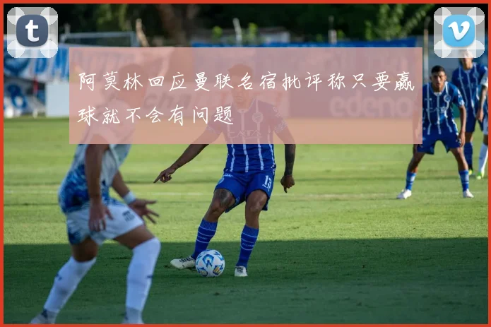 阿莫林回应曼联名宿批评称只要赢球就不会有问题