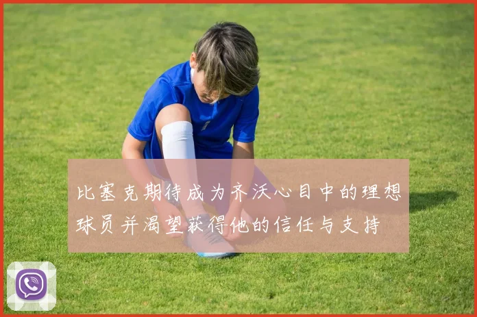 比塞克期待成为齐沃心目中的理想球员并渴望获得他的信任与支持