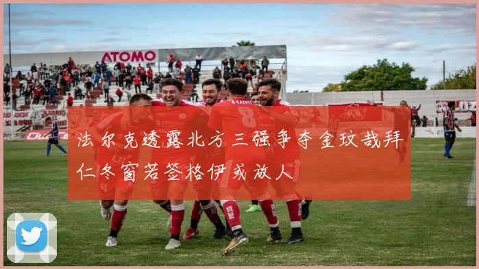 法尔克透露北方三强争夺金玟哉拜仁冬窗若签格伊或放人