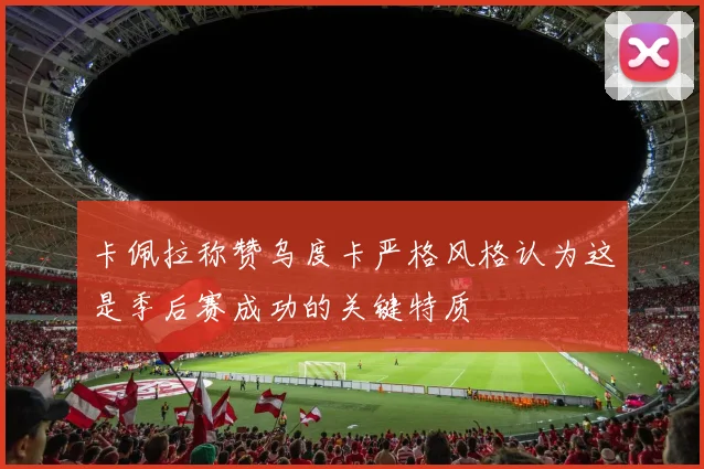 卡佩拉称赞乌度卡严格风格认为这是季后赛成功的关键特质