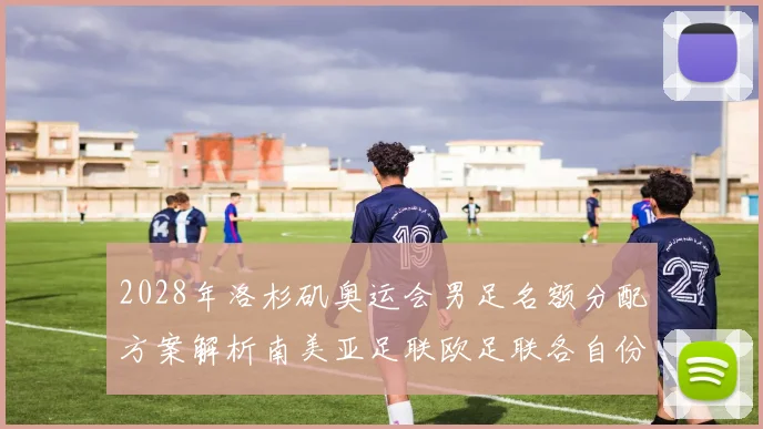 2028年洛杉矶奥运会男足名额分配方案解析南美亚足联欧足联各自份额