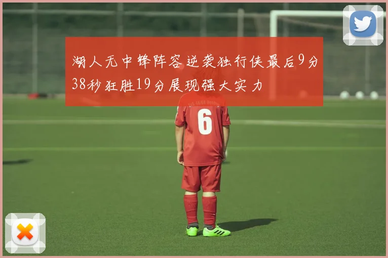 湖人无中锋阵容逆袭独行侠最后9分38秒狂胜19分展现强大实力