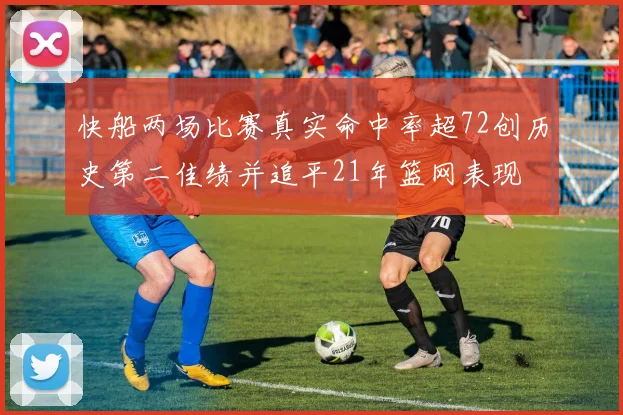 快船两场比赛真实命中率超72创历史第二佳绩并追平21年篮网表现