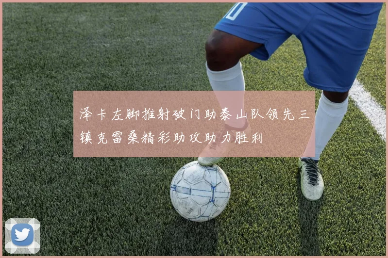 泽卡左脚推射破门助泰山队领先三镇克雷桑精彩助攻助力胜利