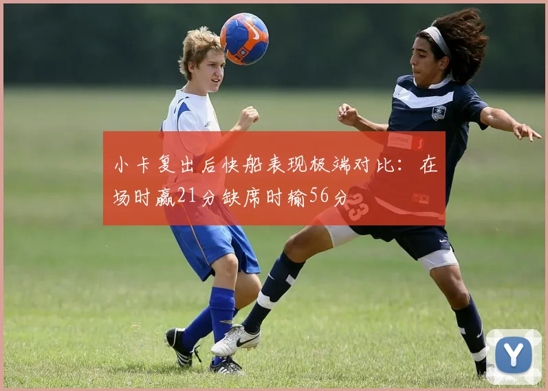 小卡复出后快船表现极端对比：在场时赢21分缺席时输56分