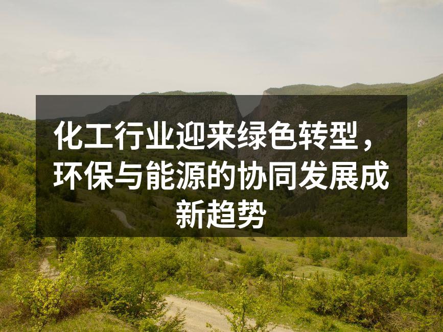 化工行业迎来绿色转型，环保与能源的协同发展成新趋势